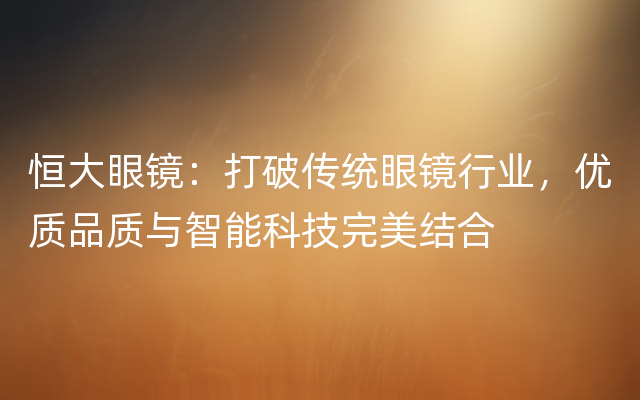 恒大眼镜：打破传统眼镜行业，优质品质与智能科技完美结合