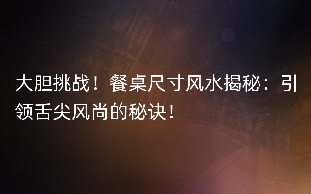 大胆挑战！餐桌尺寸风水揭秘：引领舌尖风尚的秘诀！