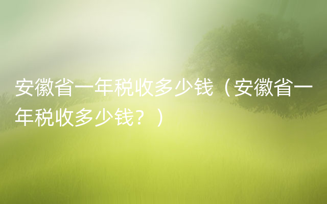 安徽省一年税收多少钱（安徽省一年税收多少钱？）