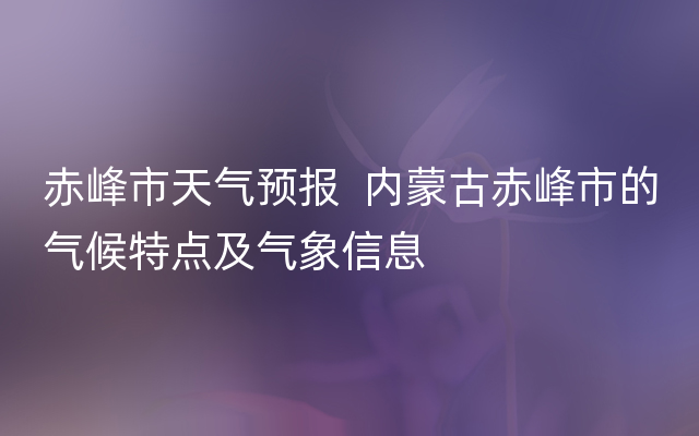 赤峰市天气预报  内蒙古赤峰市的气候特点及气象信息