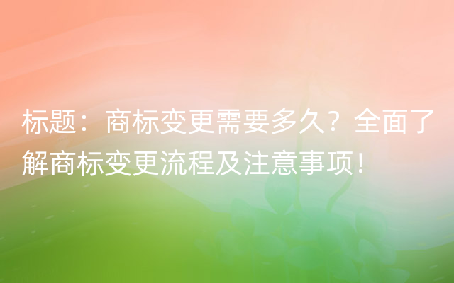 标题：商标变更需要多久？全面了解商标变更流程及