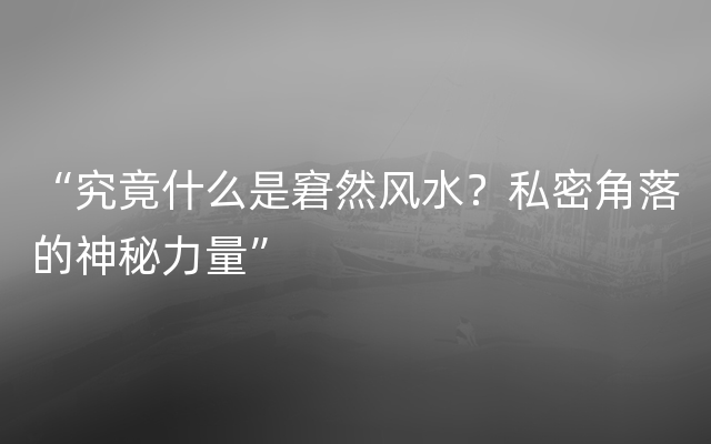 “究竟什么是窘然风水？私密角落的神秘力量”