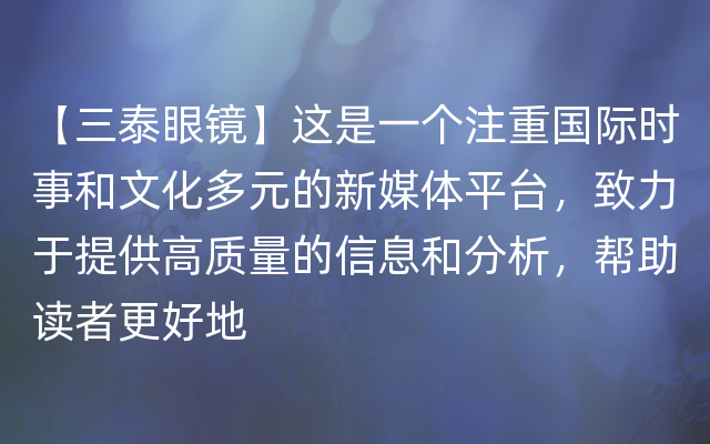 【三泰眼镜】这是一个注重国际时事和文化多元的新媒体平台，致力于提供高质量的信息和