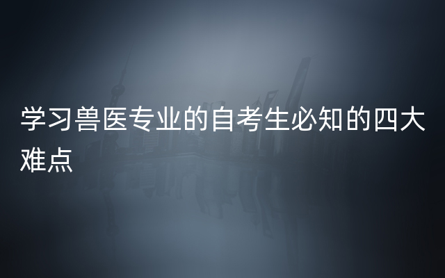 学习兽医专业的自考生必知的四大难点