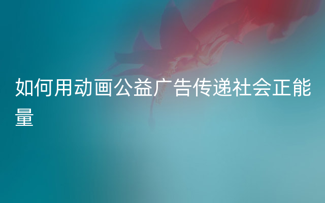 如何用动画公益广告传递社会正能量