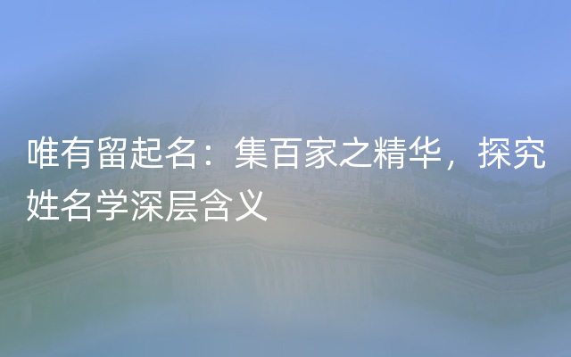 唯有留起名：集百家之精华，探究姓名学深层含义