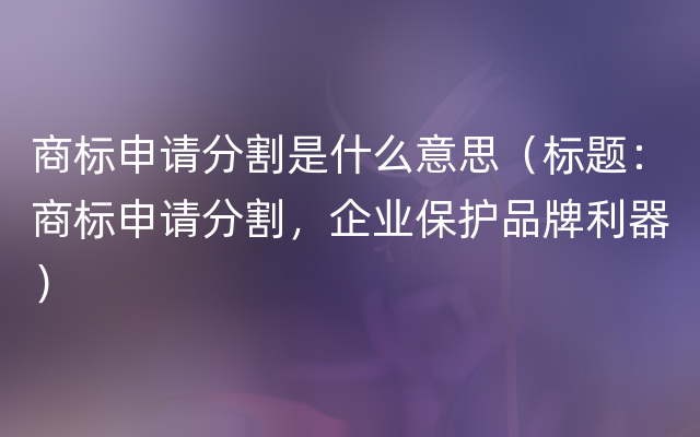 商标申请分割是什么意思（标题：商标申请分割，企业保护品牌利器）