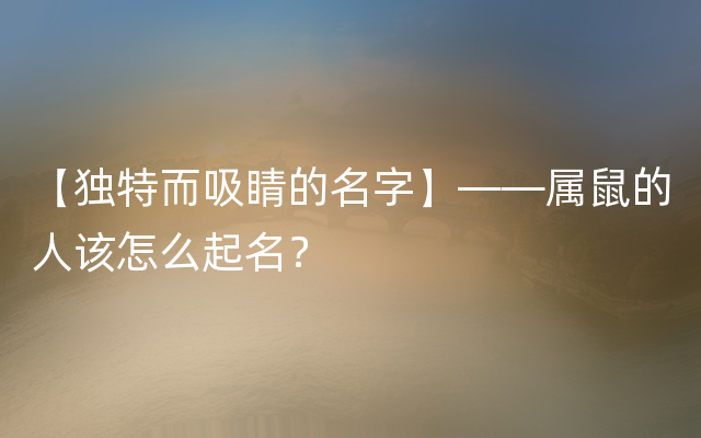 【独特而吸睛的名字】——属鼠的人该怎么起名？