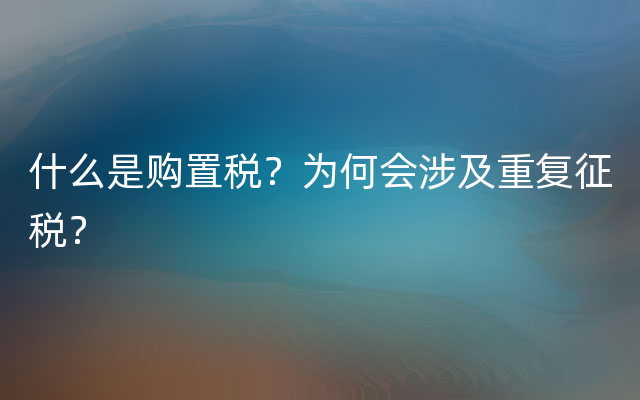 什么是购置税？为何会涉及重复征税？