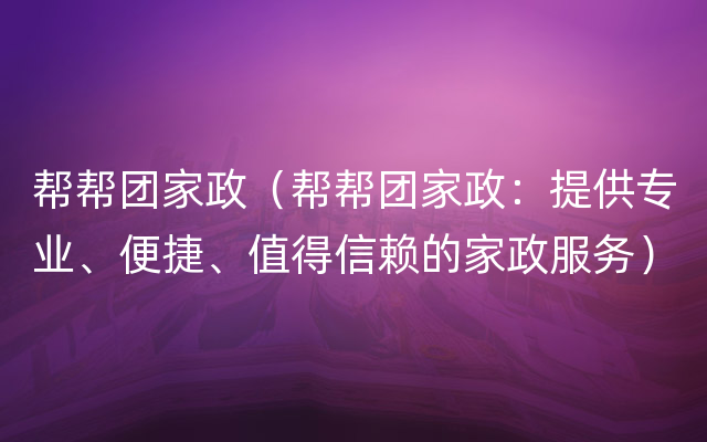 帮帮团家政（帮帮团家政：提供专业、便捷、值得信赖的家政服务）