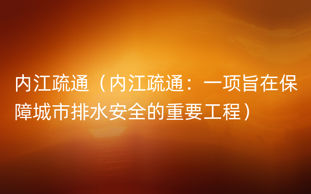 内江疏通（内江疏通：一项旨在保障城市排水安全的重要工程）