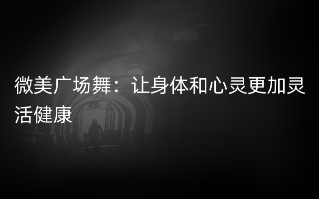 微美广场舞：让身体和心灵更加灵活健康