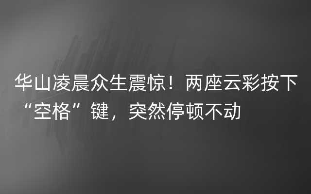 华山凌晨众生震惊！两座云彩按下“空格”键，突然停顿不动