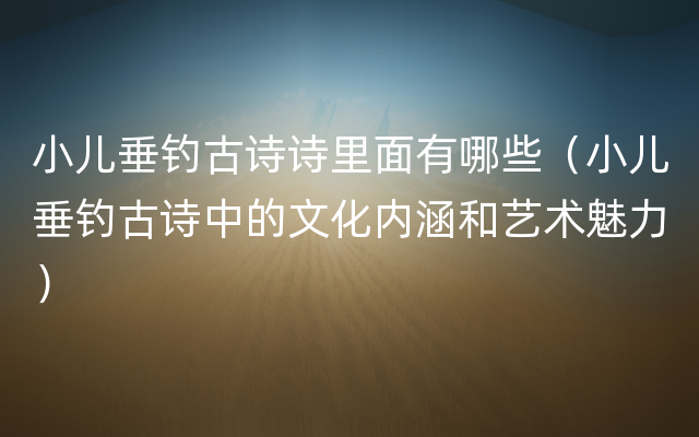 小儿垂钓古诗诗里面有哪些（小儿垂钓古诗中的文化内涵和艺术魅力）