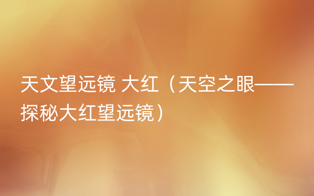 天文望远镜 大红（天空之眼——探秘大红望远镜）