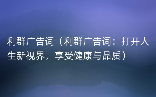 利群广告词（利群广告词：打开人生新视界，享受健康与品质）