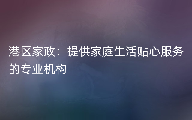 港区家政：提供家庭生活贴心服务的专业机构