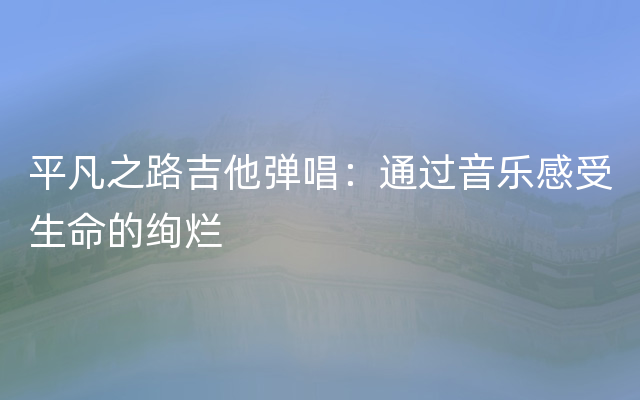 平凡之路吉他弹唱：通过音乐感受生命的绚烂