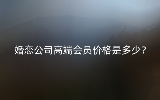 婚恋公司高端会员价格是多少？