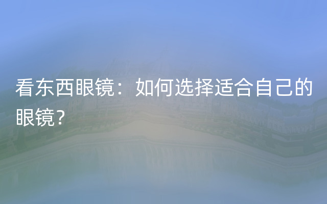 看东西眼镜：如何选择适合自己的眼镜？