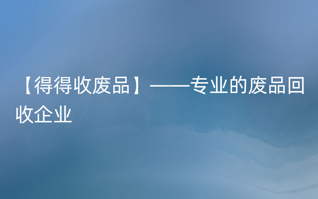 【得得收废品】——专业的废品回收企业