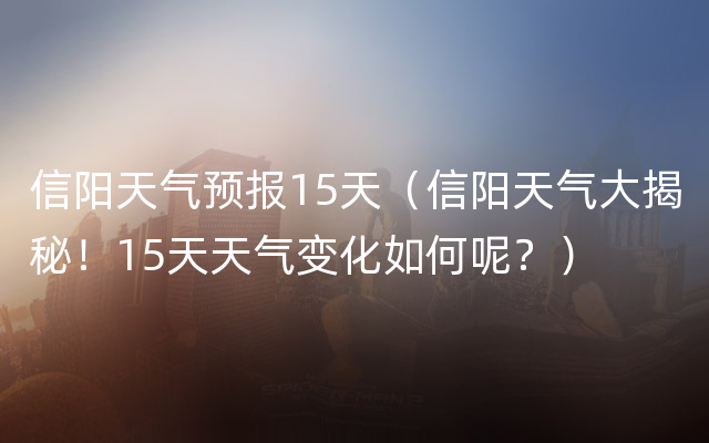 信阳天气预报15天（信阳天气大揭秘！15天天气变化如何呢？）