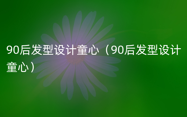 90后发型设计童心（90后发型设计童心）