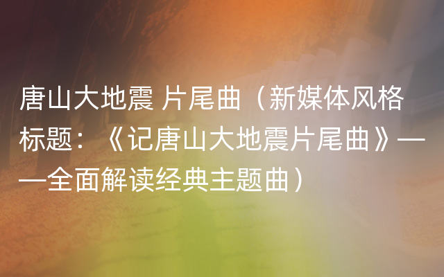 唐山大地震 片尾曲（新媒体风格标题：《记唐山大地震片尾曲》——全面解读经典主题曲