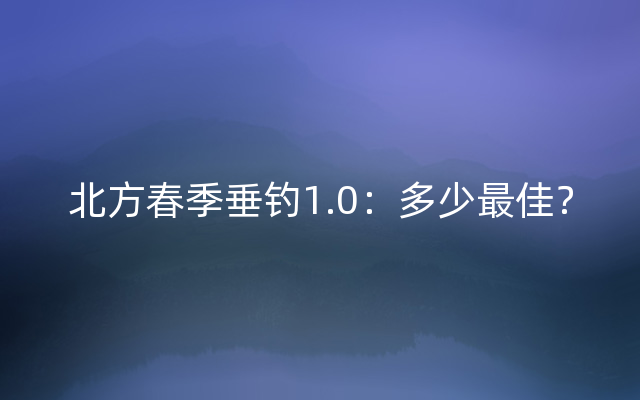 北方春季垂钓1.0：多少最佳？