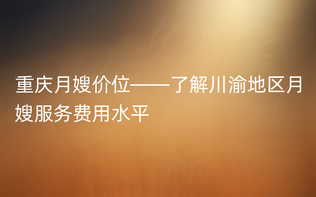 重庆月嫂价位——了解川渝地区月嫂服务费用水平