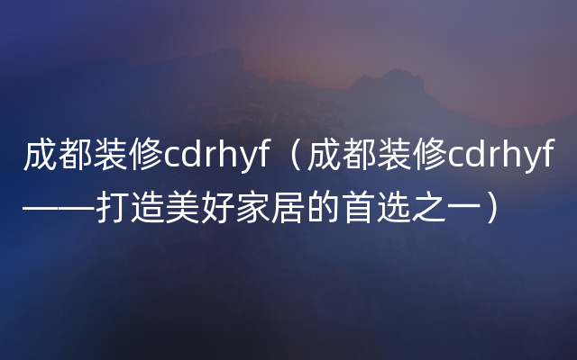 成都装修cdrhyf（成都装修cdrhyf——打造美好家居的首选之一）