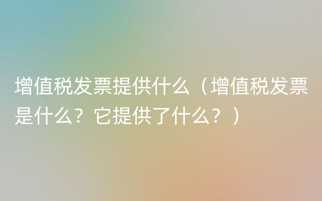 增值税发票提供什么（增值税发票是什么？它提供了什么？）