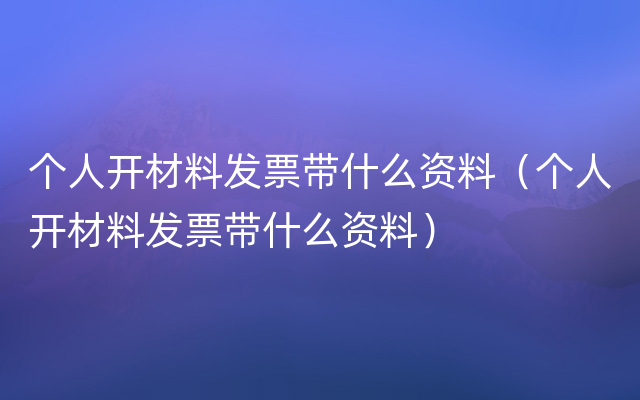 个人开材料发票带什么资料（个人开材料发票带什么资料）