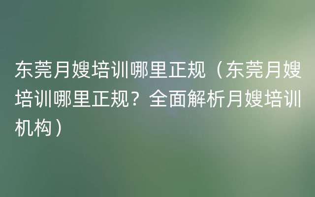 东莞月嫂培训哪里正规（东莞月嫂培训哪里正规？全面解析月嫂培训机构）