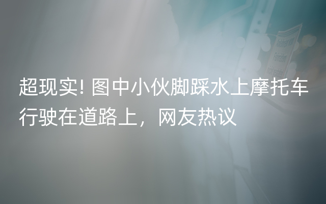 超现实! 图中小伙脚踩水上摩托车行驶在道路上，网友热议