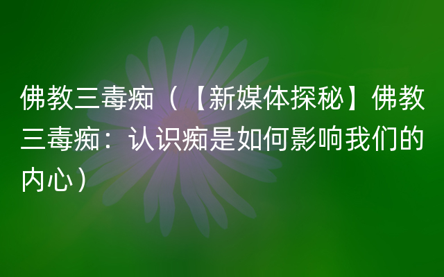 佛教三毒痴（【新媒体探秘】佛教三毒痴：认识痴是如何影响我们的内心）