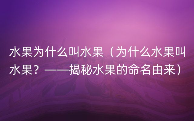 水果为什么叫水果（为什么水果叫水果？——揭秘水