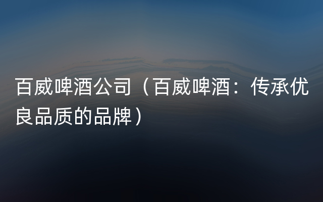 百威啤酒公司（百威啤酒：传承优良品质的品牌）