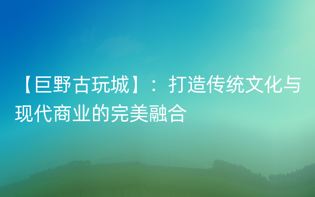 【巨野古玩城】：打造传统文化与现代商业的完美融