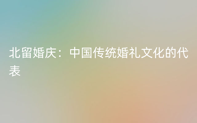 北留婚庆：中国传统婚礼文化的代表