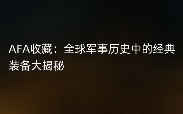 AFA收藏：全球军事历史中的经典装备大揭秘