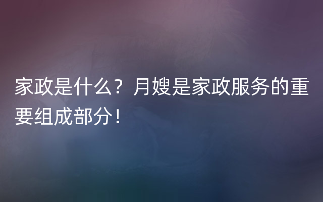 家政是什么？月嫂是家政服务的重要组成部分！