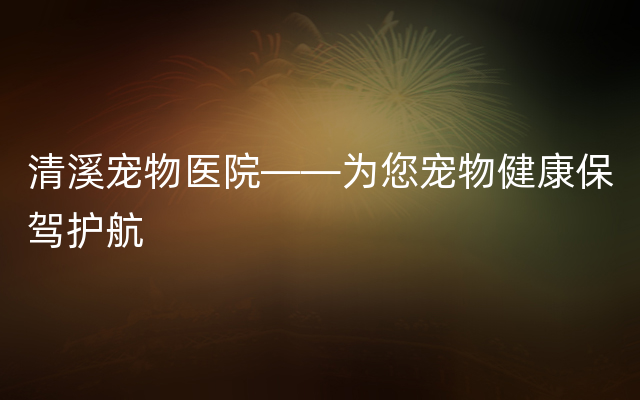 清溪宠物医院——为您宠物健康保驾护航