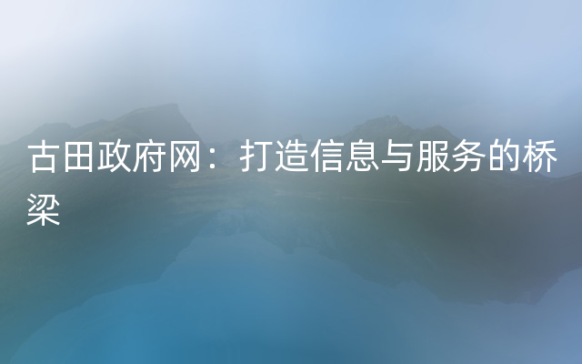 古田政府网：打造信息与服务的桥梁