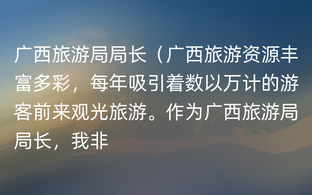 广西旅游局局长（广西旅游资源丰富多彩，每年吸引着数以万计的游客前来观光旅游。作为