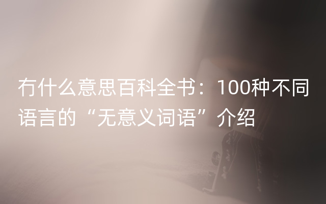 冇什么意思百科全书：100种不同语言的“无意义词语”介绍