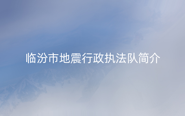 临汾市地震行政执法队简介