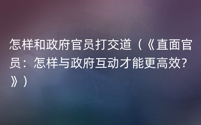 怎样和政府官员打交道（《直面官员：怎样与政府互动才能更高效？》）