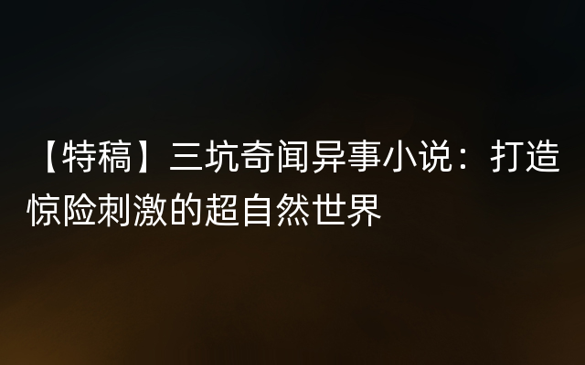 【特稿】三坑奇闻异事小说：打造惊险刺激的超自然世界