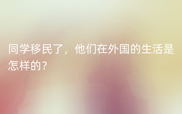 同学移民了，他们在外国的生活是怎样的？